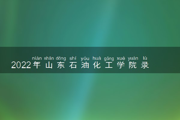 2022年山东石油化工学院录取分数线是多少 各省历年最低分数线