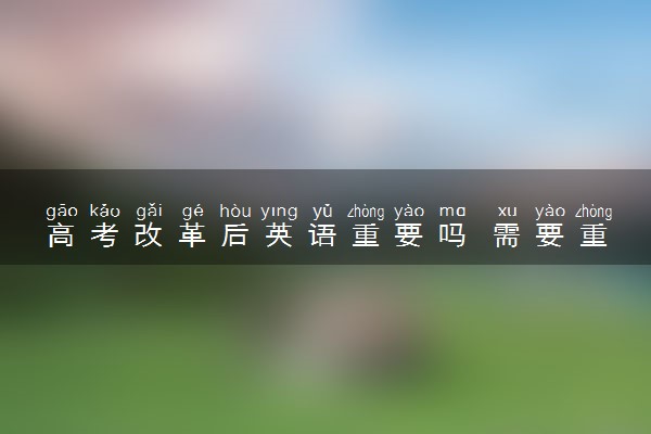 高考改革后英语重要吗 需要重视吗