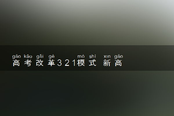 高考改革3 2 1模式 新高考3+1+2模式是什么