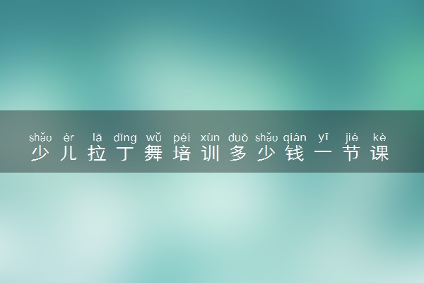 少儿拉丁舞培训多少钱一节课 拉丁舞培训收费标准