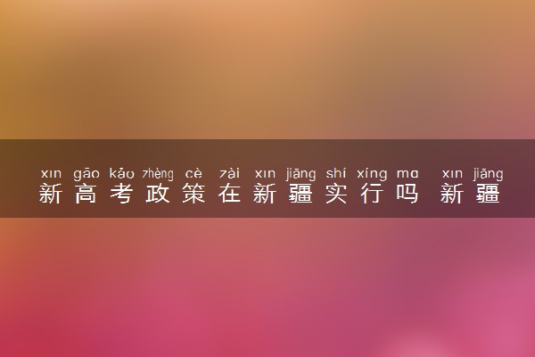 新高考政策在新疆实行吗 新疆是新高考吗