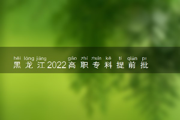 黑龙江2022高职专科提前批征集志愿招生计划