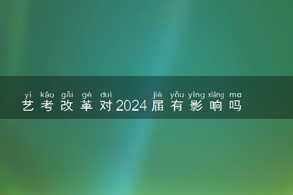 艺考改革对2024届有影响吗 有什么影响