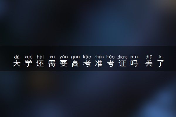 大学还需要高考准考证吗 丢了有什么影响
