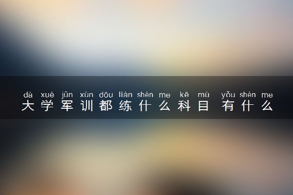 大学军训都练什么科目 有什么好处