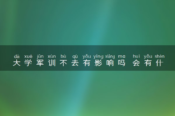 大学军训不去有影响吗 会有什么后果
