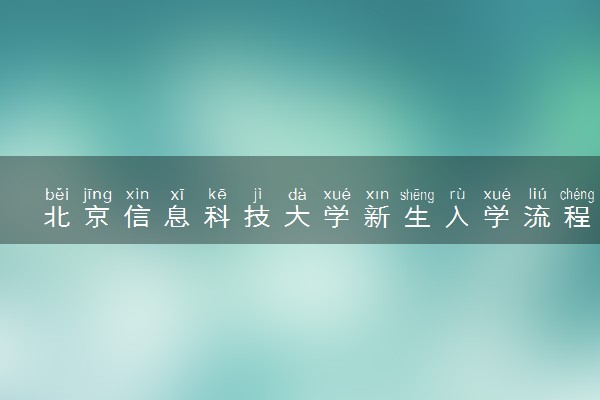 北京信息科技大学新生入学流程及注意事项 2022年迎新网站入口