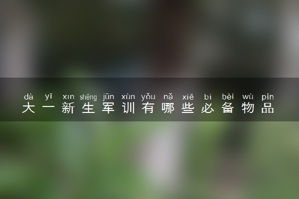 大一新生军训有哪些必备物品 注意事项是什么