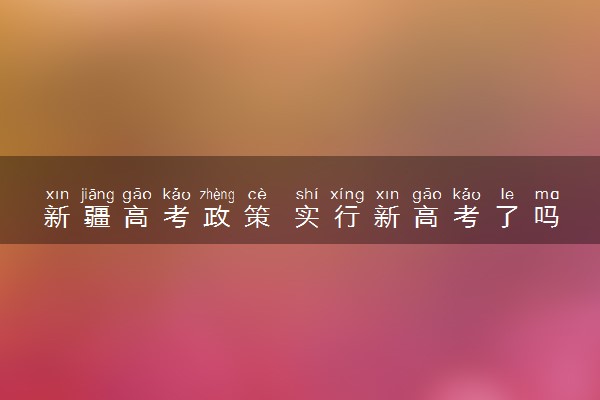 新疆高考政策 实行新高考了吗