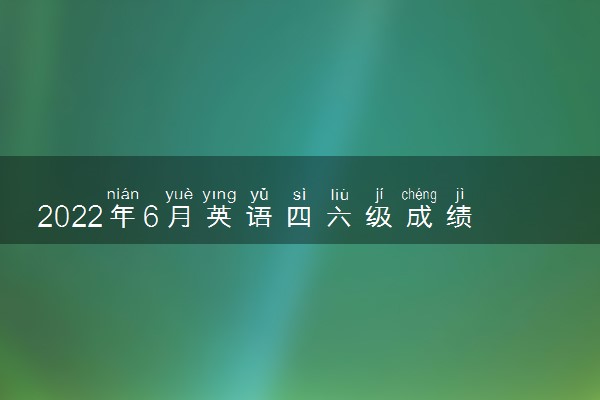 2022年6月英语四六级成绩公布时间 几号可以查分