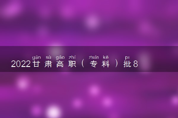 2022甘肃高职（专科）批8月17日晚最后一次征集志愿