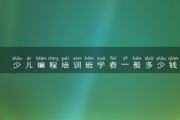 少儿编程培训班学费一般多少钱 哪个培训班好