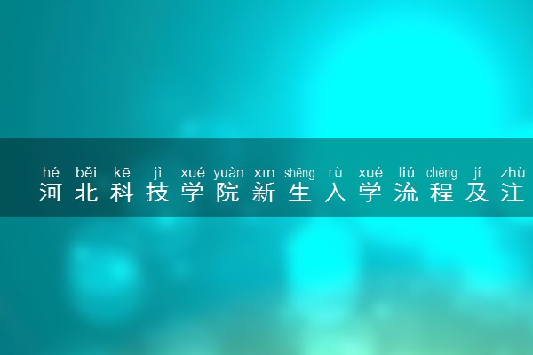 河北科技学院新生入学流程及注意事项 2022年迎新网站入口