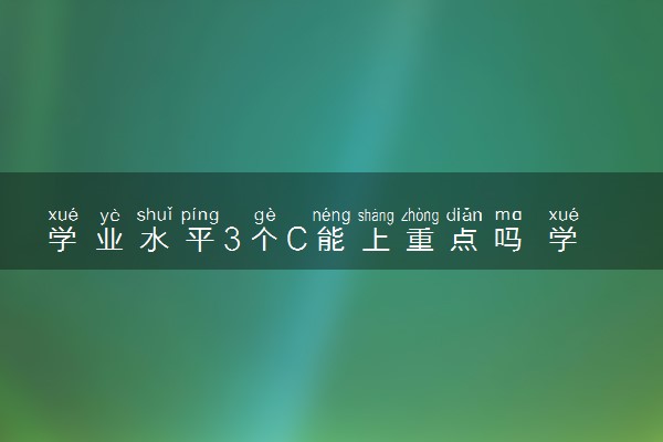 学业水平3个C能上重点吗 学考成绩影响上大学吗