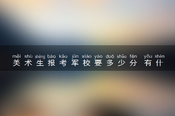美术生报考军校要多少分 有什么条件