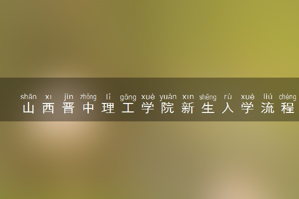 山西晋中理工学院新生入学流程及注意事项 2022年迎新网站入口