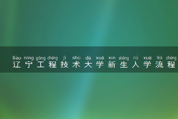 辽宁工程技术大学新生入学流程及注意事项 2022年迎新网站入口