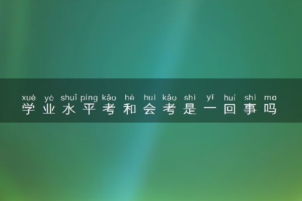学业水平考和会考是一回事吗 有什么区别