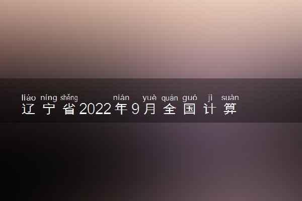 辽宁省2022年9月全国计算机等级考试报名时间