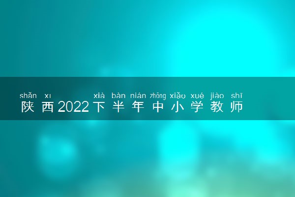 陕西2022下半年中小学教师资格考试笔试报名时间