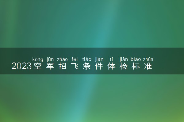 2023空军招飞条件体检标准 有什么要求