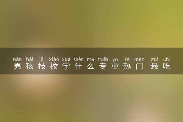 男孩技校学什么专业热门 最吃香的专业是什么