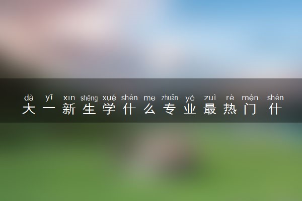 大一新生学什么专业最热门 什么专业好找工作