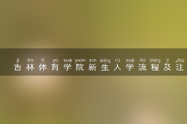 吉林体育学院新生入学流程及注意事项 2022年迎新网站入口