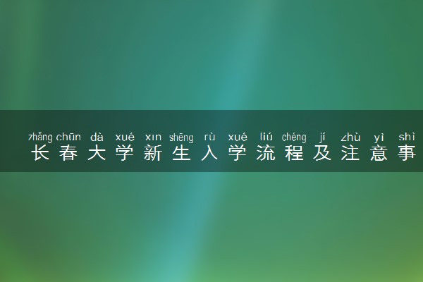 长春大学新生入学流程及注意事项 2022年迎新网站入口