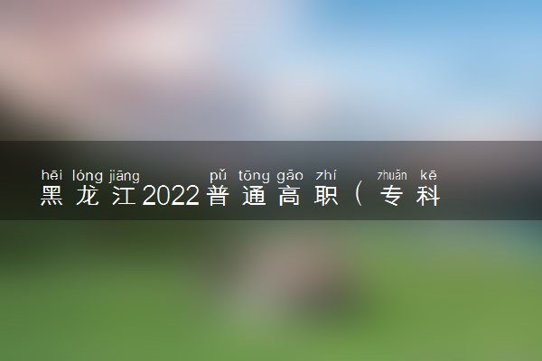 黑龙江2022普通高职（专科）批征集志愿招生计划 有哪些院校