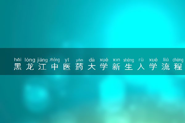 黑龙江中医药大学新生入学流程及注意事项 2022年迎新网站入口