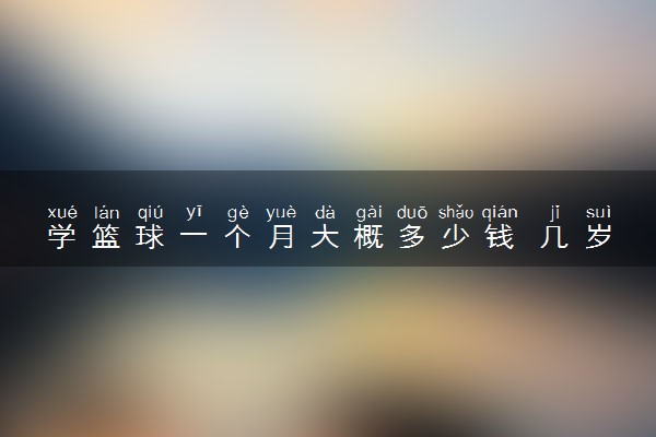 学篮球一个月大概多少钱 几岁开始打篮球合适