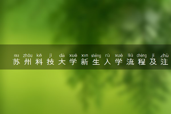 苏州科技大学新生入学流程及注意事项 2022年迎新网站入口