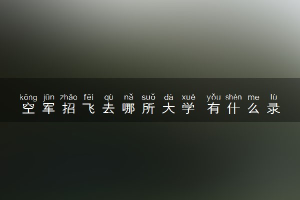 空军招飞去哪所大学 有什么录取要求