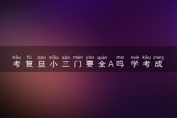 考复旦小三门要全A吗 学考成绩有什么影响