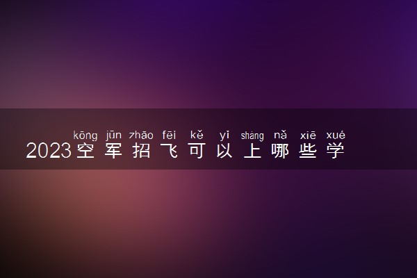 2023空军招飞可以上哪些学校 有什么招生要求