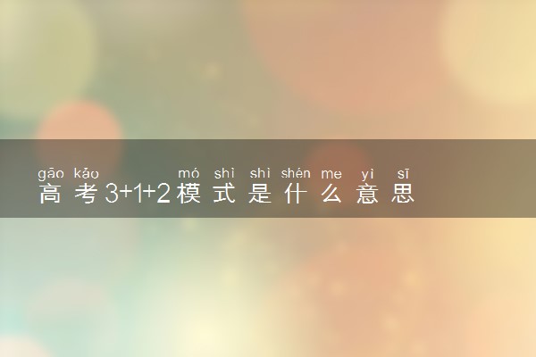 高考3+1+2模式是什么意思 3+1+2是什么