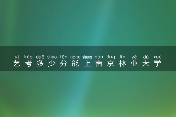 艺考多少分能上南京林业大学 好不好考