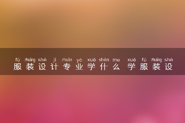 服装设计专业学什么 学服装设计的好处