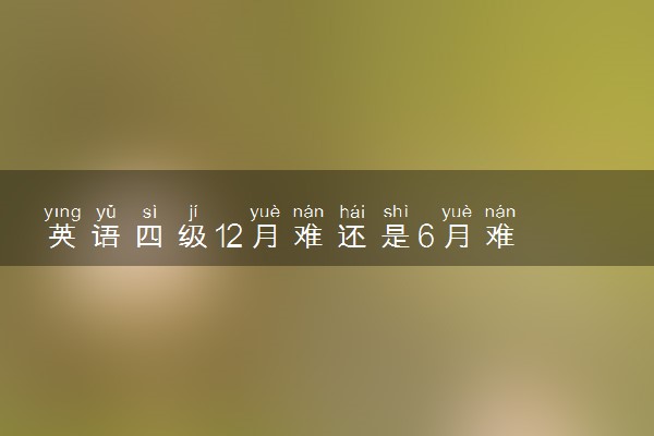 英语四级12月难还是6月难 难度不一样吗