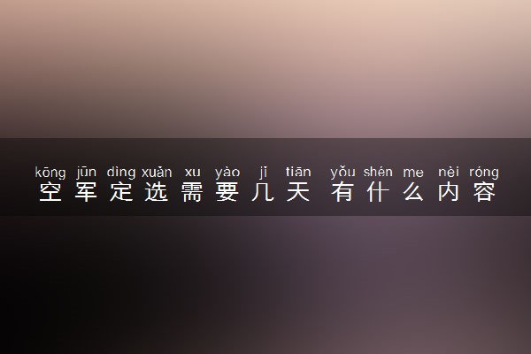 空军定选需要几天 有什么内容