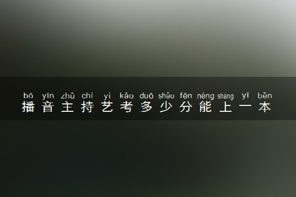 播音主持艺考多少分能上一本 好不好考