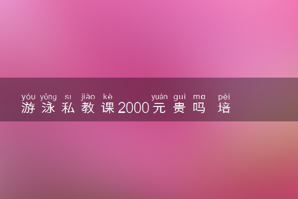 游泳私教课2000元贵吗 培训需要花多少钱