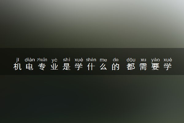 机电专业是学什么的 都需要学哪些课程