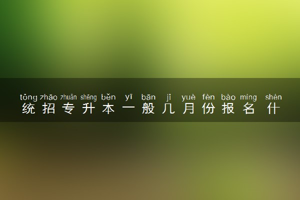 统招专升本一般几月份报名 什么时候开始准备