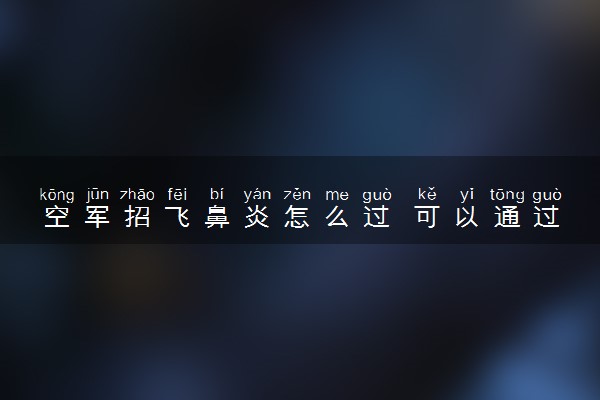 空军招飞鼻炎怎么过 可以通过招飞体检吗