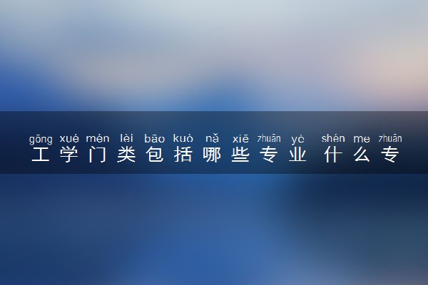 工学门类包括哪些专业 什么专业最热门