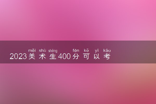 2023美术生400分可以考什么大学 能上一本吗