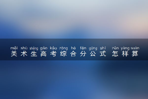 美术生高考综合分公式 怎样算高考成绩