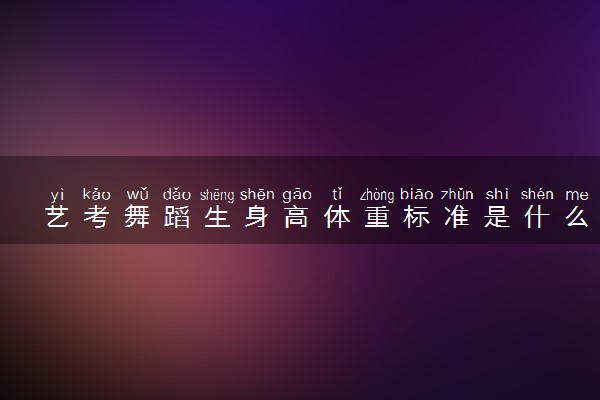 艺考舞蹈生身高体重标准是什么 有哪些要求